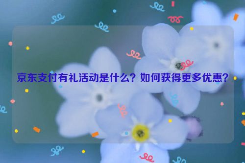 京东支付有礼活动是什么？如何获得更多优惠？