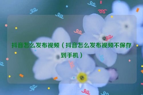 抖音怎么发布视频（抖音怎么发布视频不保存到手机）