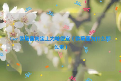 User 欧瑞莲淘宝上为啥便宜（欧瑞莲为什么那么贵）