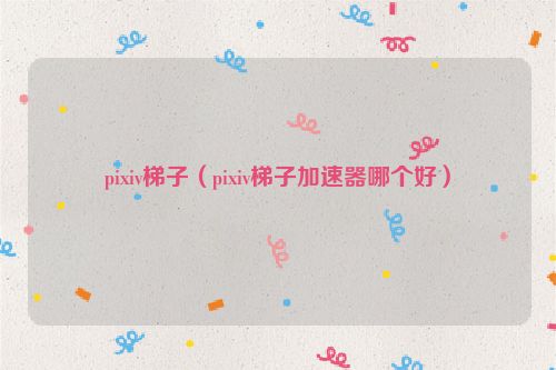 pixiv梯子（pixiv梯子加速器哪个好）