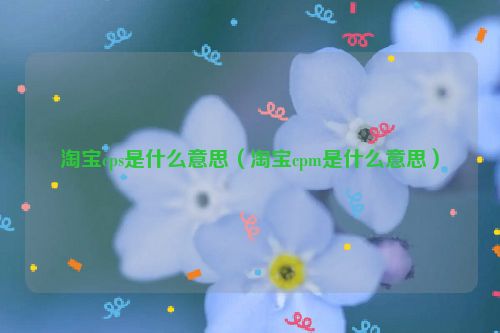 淘宝cps是什么意思（淘宝cpm是什么意思）