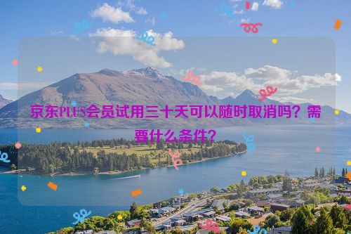 京东PLUS会员试用三十天可以随时取消吗？需要什么条件？