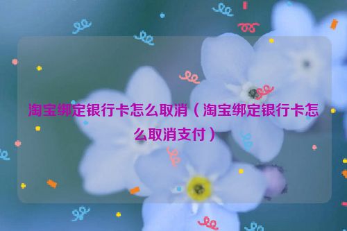 淘宝绑定银行卡怎么取消（淘宝绑定银行卡怎么取消支付）