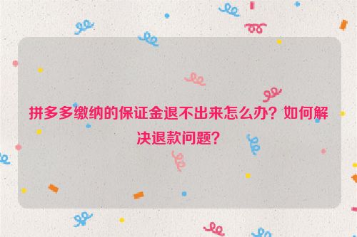 拼多多缴纳的保证金退不出来怎么办？如何解决退款问题？