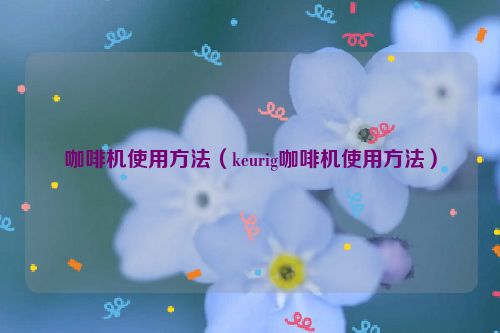 咖啡机使用方法（keurig咖啡机使用方法）