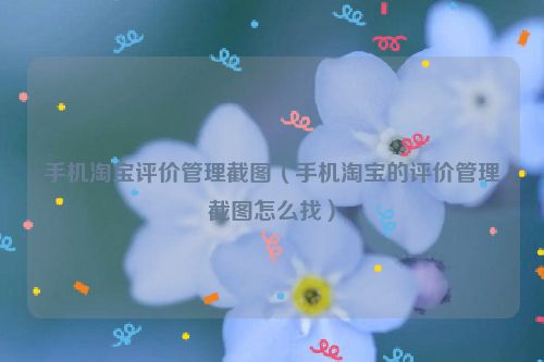 手机淘宝评价管理截图（手机淘宝的评价管理截图怎么找）