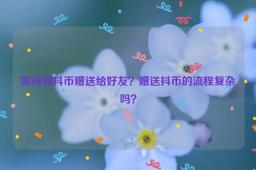 如何将抖币赠送给好友？赠送抖币的流程复杂吗？