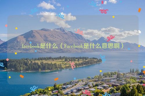 facebook是什么（Facebook是什么意思啊）