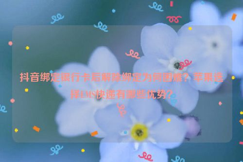 抖音绑定银行卡后解除绑定为何困难？苹果选择EMS快递有哪些优势？