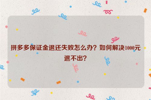 拼多多保证金退还失败怎么办？如何解决1000元退不出？