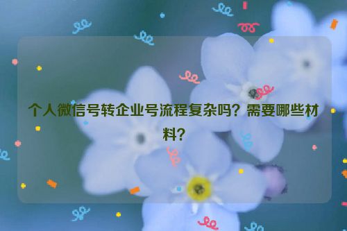 个人微信号转企业号流程复杂吗？需要哪些材料？