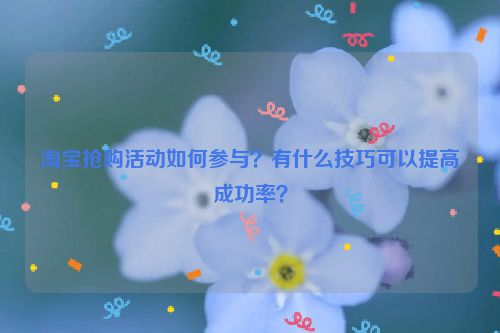 淘宝抢购活动如何参与？有什么技巧可以提高成功率？