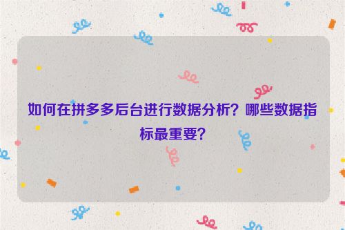 如何在拼多多后台进行数据分析？哪些数据指标最重要？