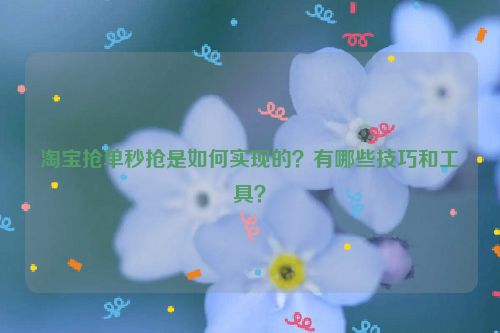 淘宝抢单秒抢是如何实现的？有哪些技巧和工具？