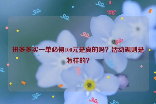 拼多多买一单必得100元是真的吗？活动规则是怎样的？