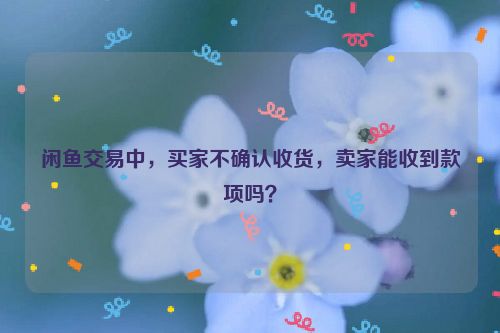 闲鱼交易中，买家不确认收货，卖家能收到款项吗？