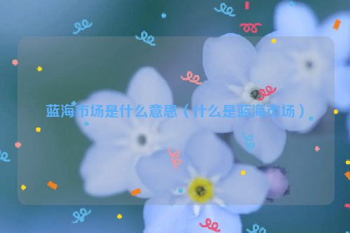 蓝海市场是什么意思（什么是蓝海市场）