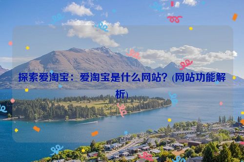 探索爱淘宝：爱淘宝是什么网站？(网站功能解析)