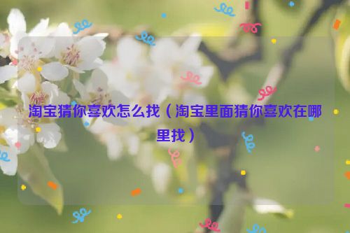 淘宝猜你喜欢怎么找（淘宝里面猜你喜欢在哪里找）