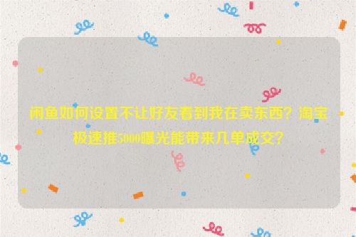 闲鱼如何设置不让好友看到我在卖东西？淘宝极速推5000曝光能带来几单成交？