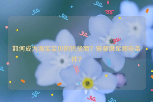 如何成为淘宝宝贝的供货商？需要满足哪些条件？