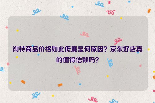 淘特商品价格如此低廉是何原因？京东好店真的值得信赖吗？