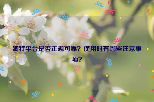 淘特平台是否正规可靠？使用时有哪些注意事项？