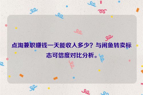 点淘兼职赚钱一天能收入多少？与闲鱼转卖标志可信度对比分析。