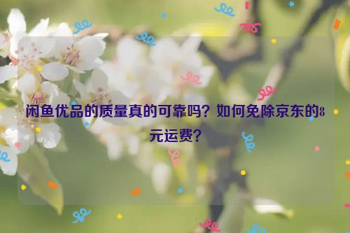 闲鱼优品的质量真的可靠吗？如何免除京东的8元运费？