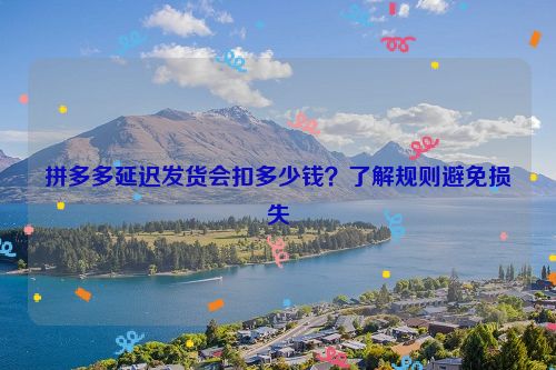 拼多多延迟发货会扣多少钱？了解规则避免损失