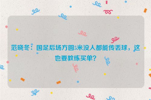 范晓冬：国足后场方圆5米没人都能传丢球，这也要教练买单？