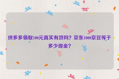 拼多多领取100元真实有效吗？京东1000京豆等于多少现金？