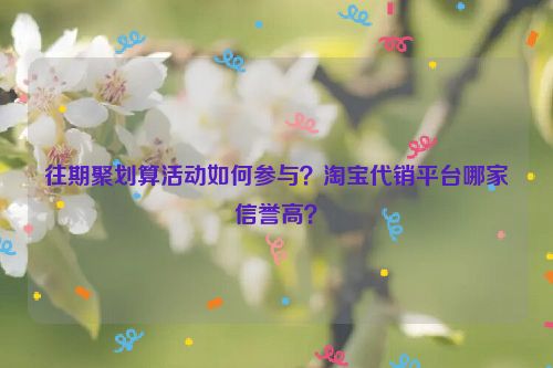 往期聚划算活动如何参与？淘宝代销平台哪家信誉高？