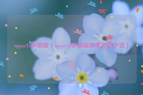 oppor15梦境版（oppor15梦境版换电池多少钱）