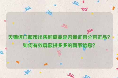 天猫进口超市出售的商品是否保证百分百正品？如何有效屏蔽拼多多的商家信息？