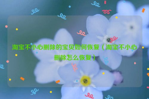 淘宝不小心删除的宝贝如何恢复（淘宝不小心删除怎么恢复）