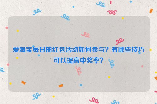 爱淘宝每日抽红包活动如何参与？有哪些技巧可以提高中奖率？