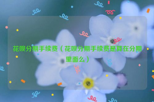 花呗分期手续费（花呗分期手续费是算在分期里面么）