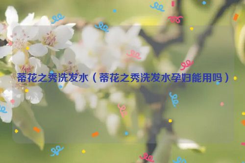 蒂花之秀洗发水（蒂花之秀洗发水孕妇能用吗）