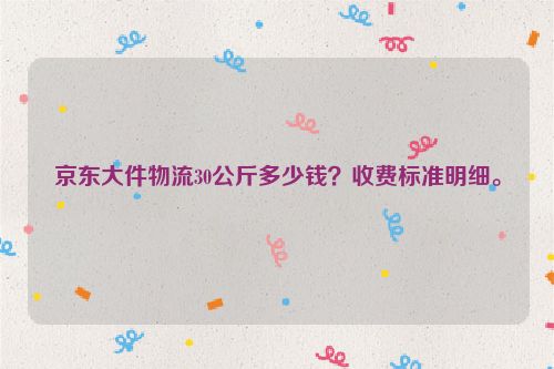 京东大件物流30公斤多少钱？收费标准明细。