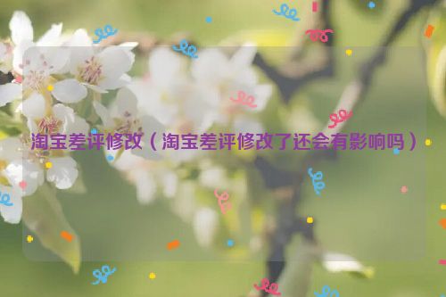 淘宝差评修改（淘宝差评修改了还会有影响吗）