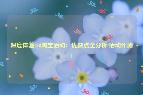 深度体验618淘宝活动：优缺点全分析(活动评测)