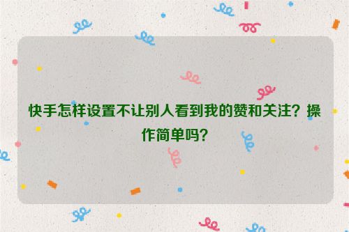 快手怎样设置不让别人看到我的赞和关注？操作简单吗？