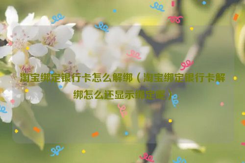 淘宝绑定银行卡怎么解绑（淘宝绑定银行卡解绑怎么还显示绑定呢）