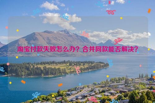 淘宝付款失败怎么办？合并同款能否解决？