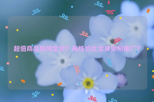 超值商品如何定价？高性价比宝贝如何推广？