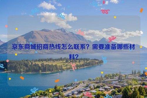 京东商城招商热线怎么联系？需要准备哪些材料？