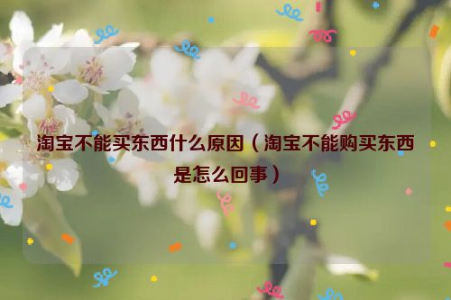 淘宝不能买东西什么原因（淘宝不能购买东西是怎么回事）