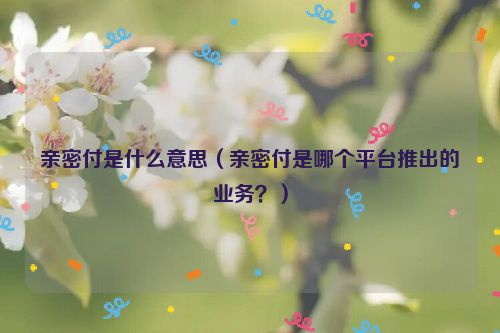 亲密付是什么意思（亲密付是哪个平台推出的业务？）