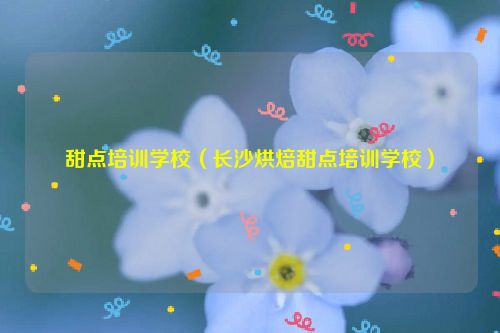 甜点培训学校（长沙烘焙甜点培训学校）